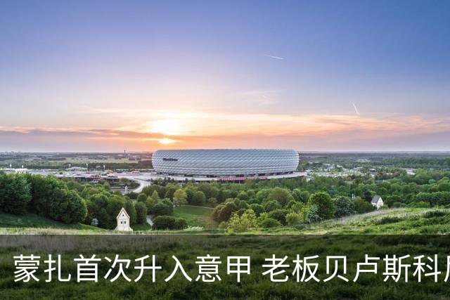 蒙扎首次升入意甲 老板贝卢斯科尼：接下去争冠